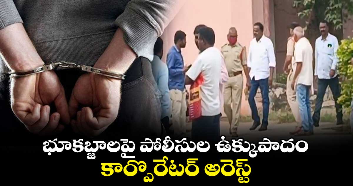 భూకబ్జాలపై పోలీసుల ఉక్కుపాదం.. కార్పొరేటర్ అరెస్ట్