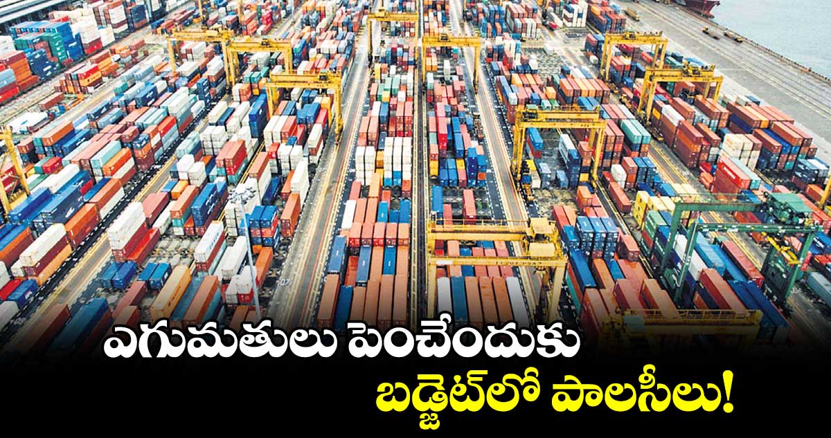 ఎగుమతులు పెంచేందుకు బడ్జెట్లో పాలసీలు!