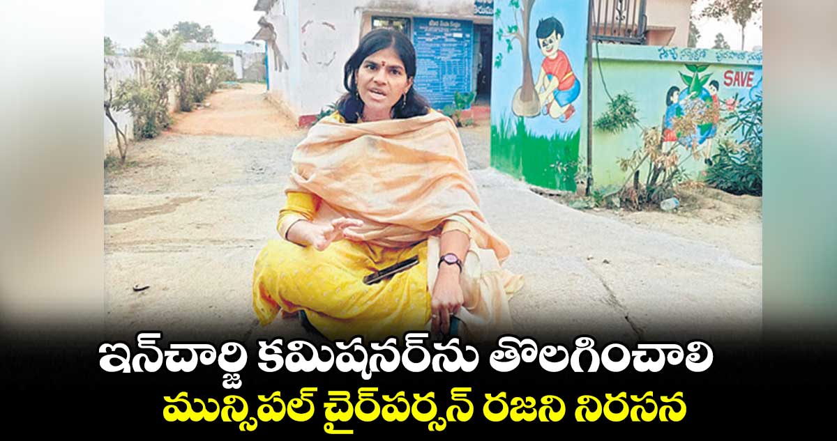 ఇన్చార్జి కమిషనర్ను తొలగించాలి .. మున్సిపల్ చైర్పర్సన్ రజని నిరసన