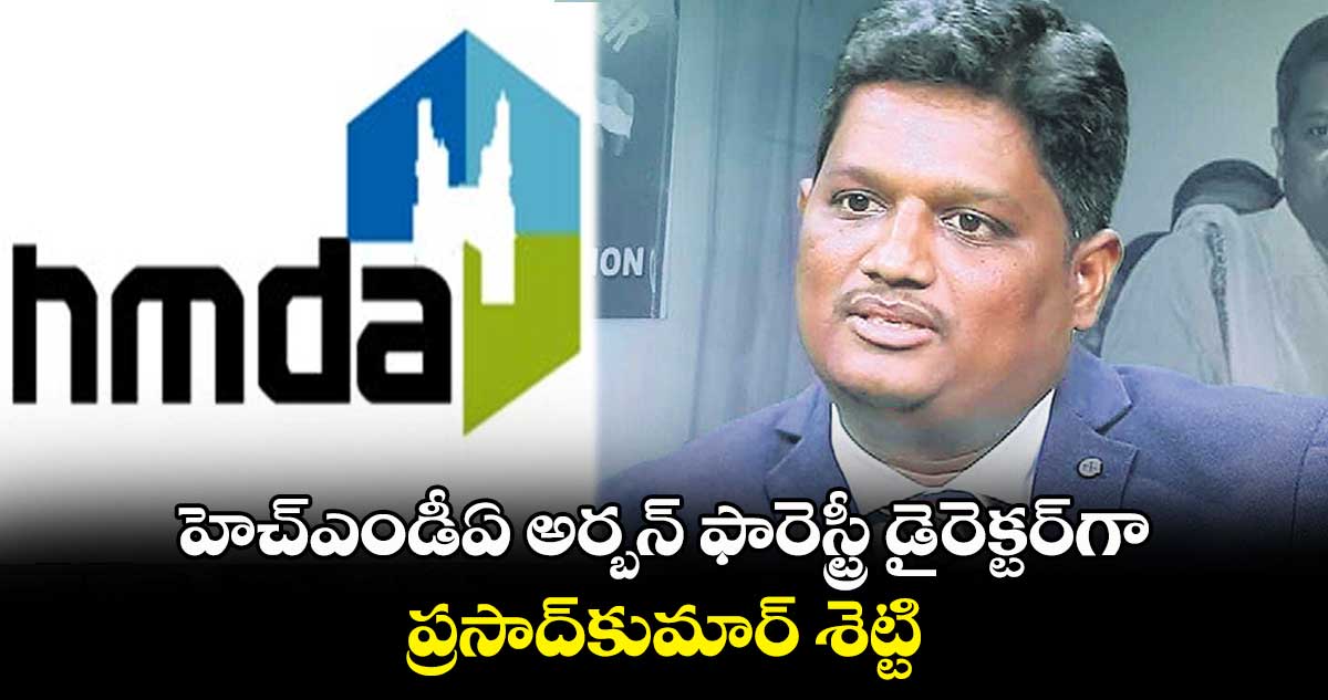 హెచ్​ఎండీఏ అర్బన్​ ఫారెస్ట్రీ డైరెక్టర్​గా ప్రసాద్​కుమార్ ​శెట్టి