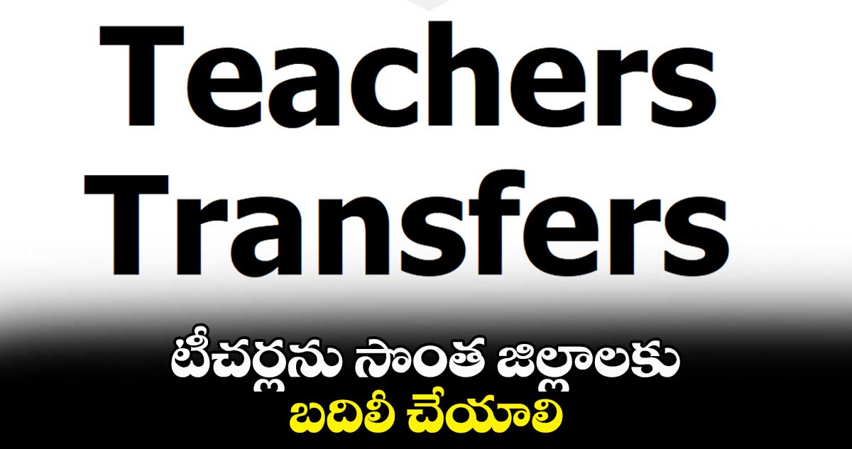 టీచర్లను సొంత జిల్లాలకు బదిలీ చేయాలి : పీఆర్టీయూటీ
