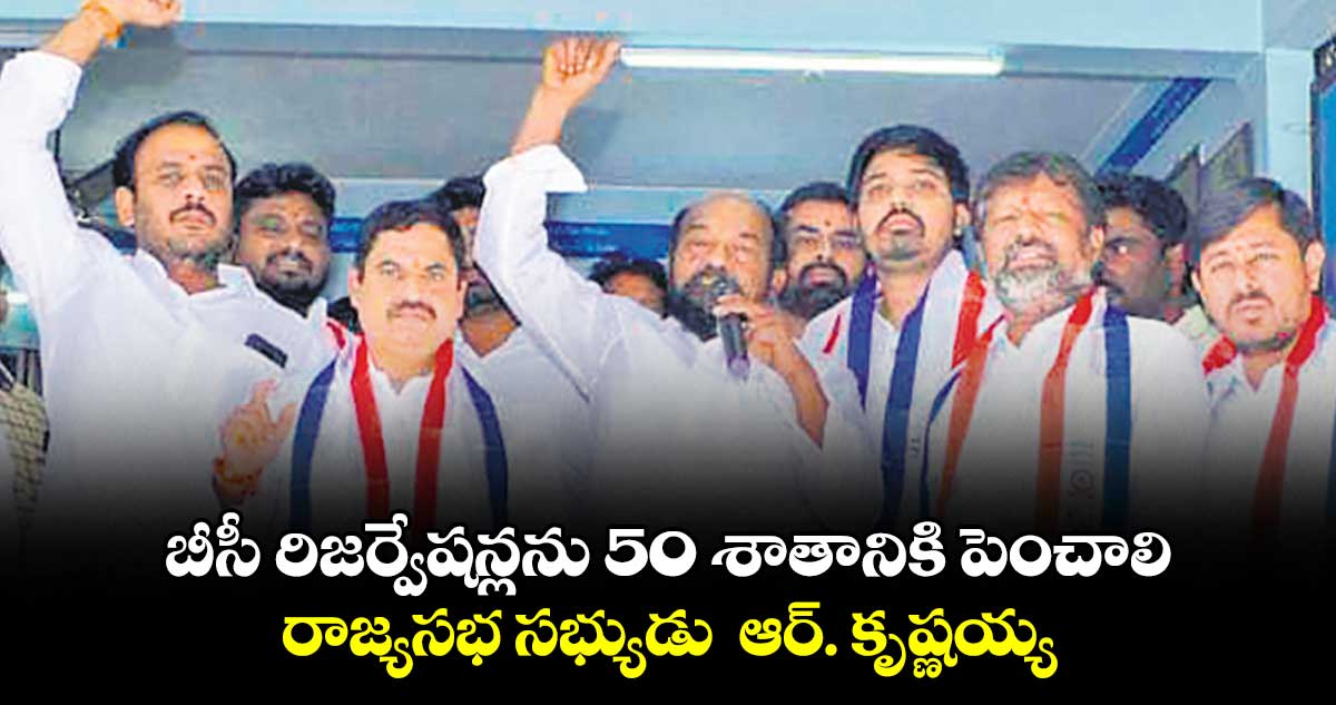 బీసీ రిజర్వేషన్లను 50 శాతానికి పెంచాలి.. రాజ్యసభ సభ్యుడు ఆర్. కృష్ణయ్య