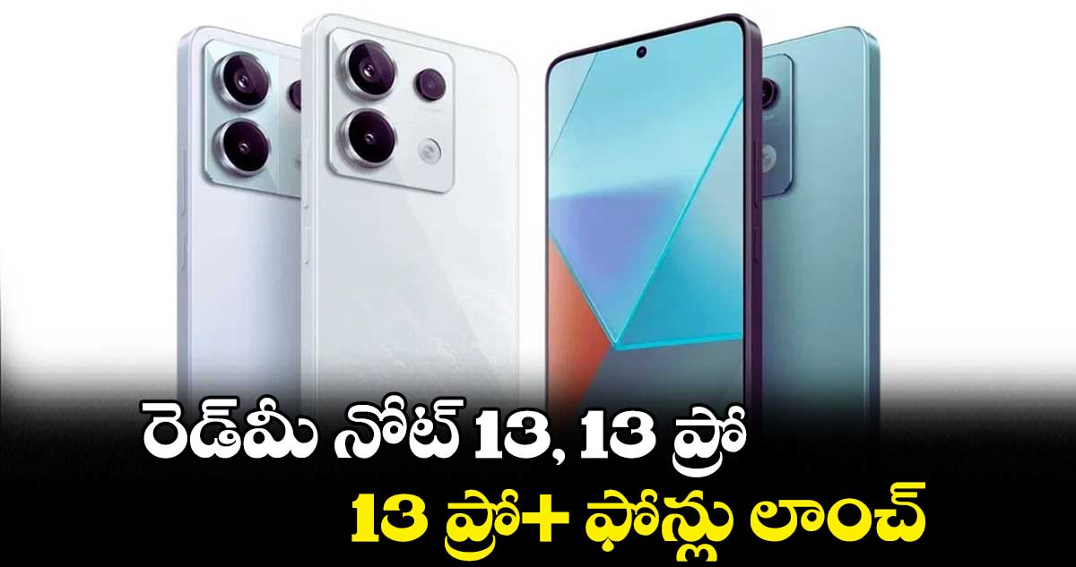 రెడ్‌‌‌‌మీ నోట్‌‌‌‌ 13, 13 ప్రో, 13 ప్రో+ ఫోన్లు లాంచ్‌‌‌‌