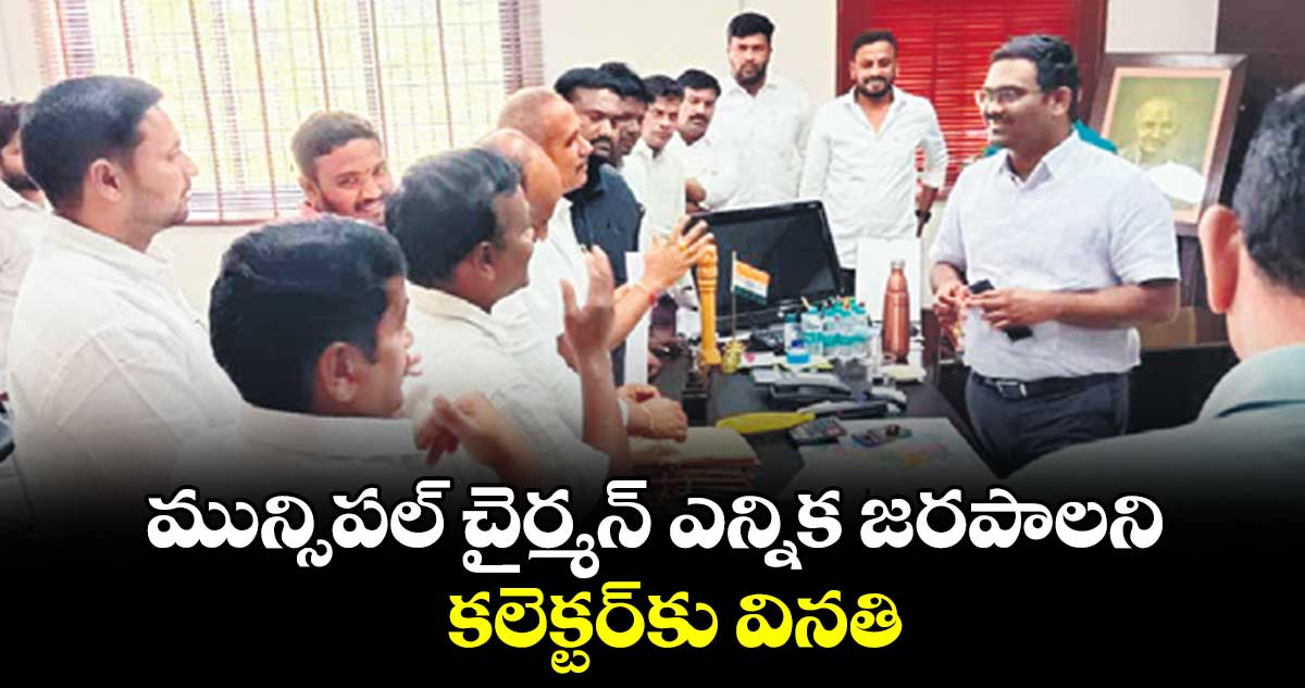 మున్సిపల్ చైర్మన్ ఎన్నిక జరపాలని కలెక్టర్​కు వినతి