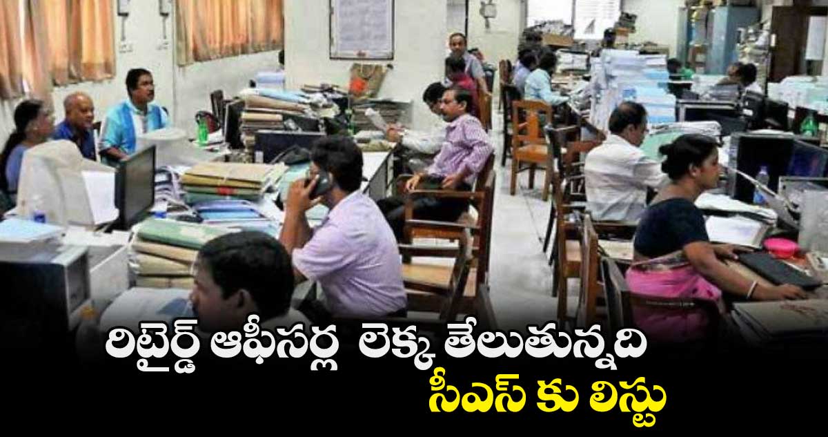 రిటైర్డ్ ఆఫీసర్ల  లెక్క తేలుతున్నది ..  సీఎస్ కు లిస్టు 