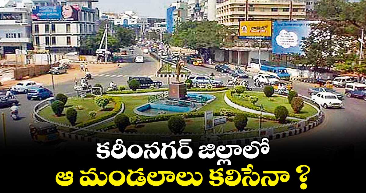 కరీంనగర్ జిల్లాలో ..ఆ మండలాలు కలిసేనా ? 