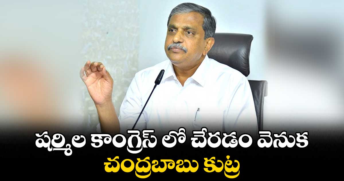  షర్మిల కాంగ్రెస్ లో చేరడం వెనుక వెనుక చంద్రబాబు కుట్ర : సజ్జల