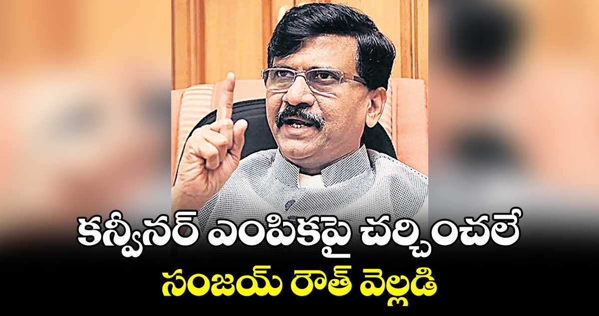 కన్వీనర్ ఎంపికపై చర్చించలే .. సంజయ్ రౌత్ వెల్లడి