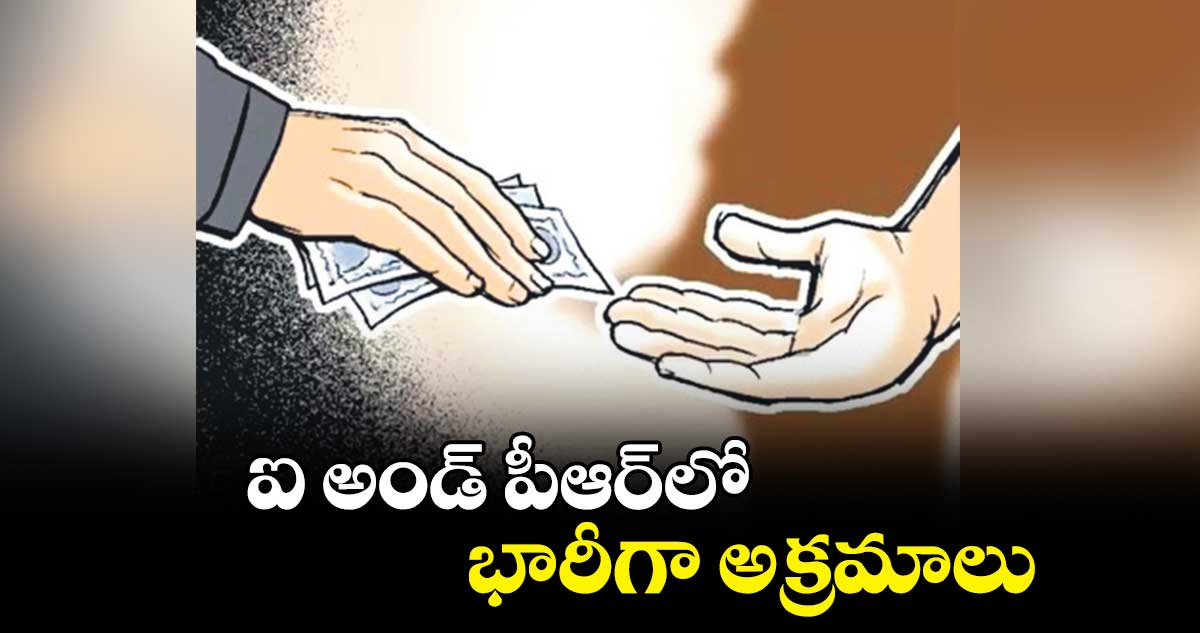 ఐ అండ్ పీఆర్లో భారీగా అక్రమాలు
