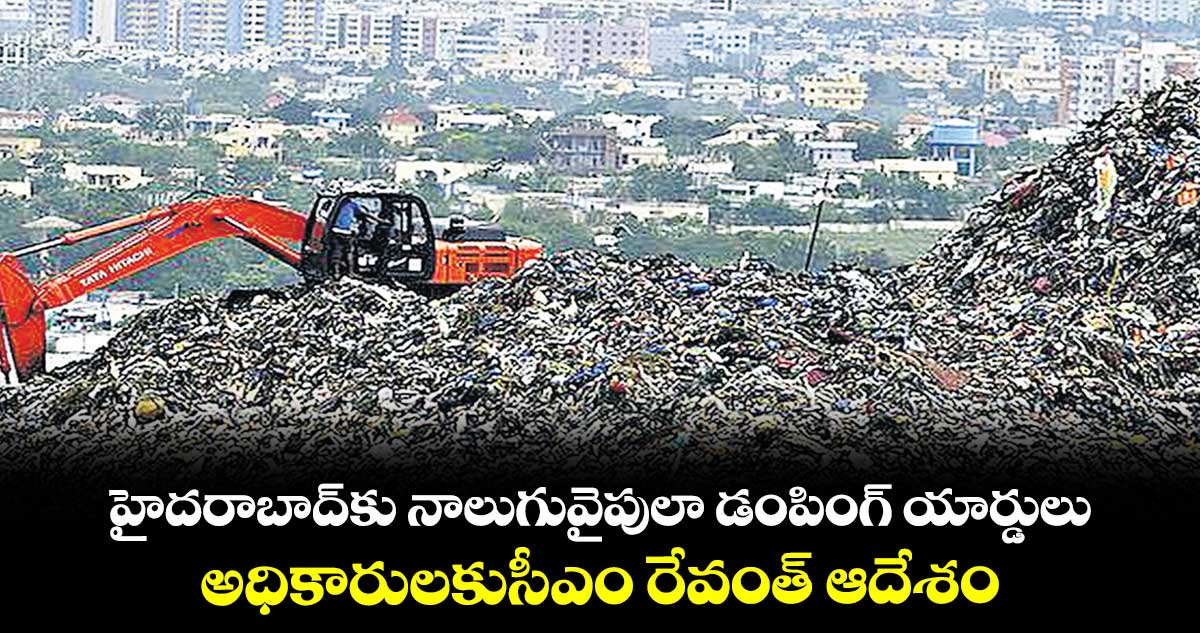 హైదరాబాద్కు నాలుగువైపులా డంపింగ్ యార్డులు .. అధికారులకుసీఎం రేవంత్ ఆదేశం
