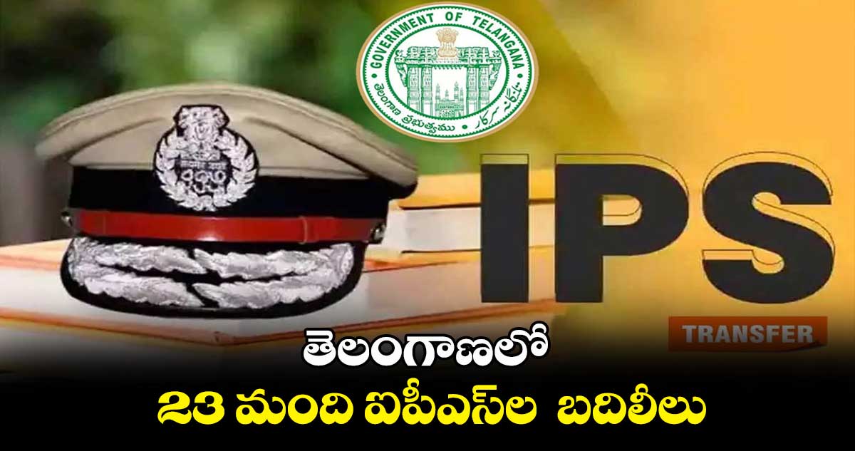 తెలంగాణలో 23 మంది ఐపీఎస్ల బదిలీలు