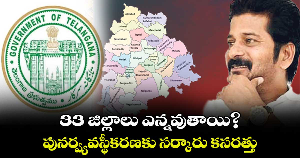 33 జిల్లాలు ఎన్నవుతాయి?..పునర్వ్యవస్థీకరణకు సర్కారు కసరత్తు