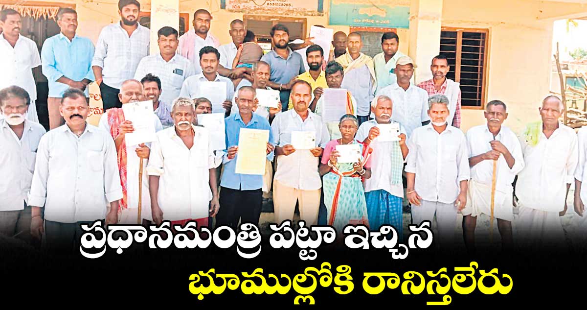 ప్రధానమంత్రి పట్టా ఇచ్చిన భూముల్లోకి రానిస్తలేరు