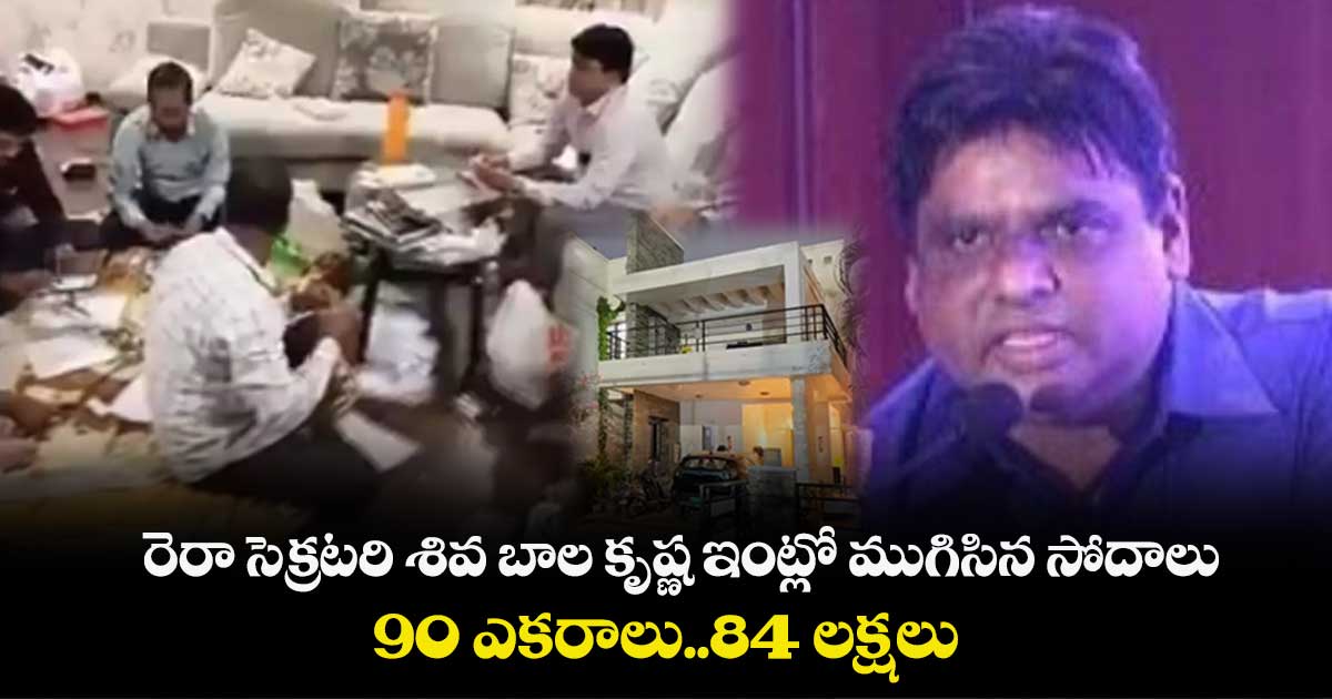 రెరా సెక్రటరి శివ బాల కృష్ణ ఇంట్లో ముగిసిన సోదాలు.. 90 ఎకరాలు..84 లక్షలు.. 