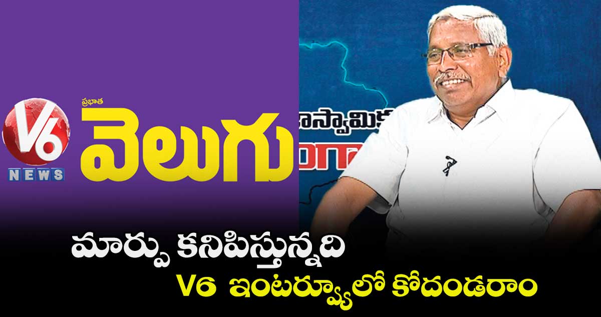 మార్పు కనిపిస్తున్నది.. V6 ఇంటర్వ్యూలో టీజేఎస్ చీఫ్ కోదండరాం