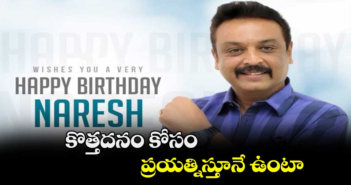 కొత్తదనం కోసం ప్రయత్నిస్తూనే ఉంటా: నరేష్