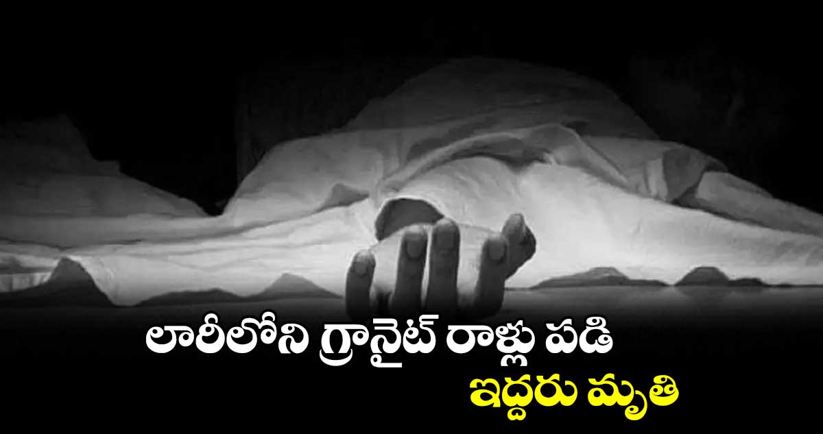 లారీలోని గ్రానైట్ రాళ్లు పడి ఇద్దరు మృతి
