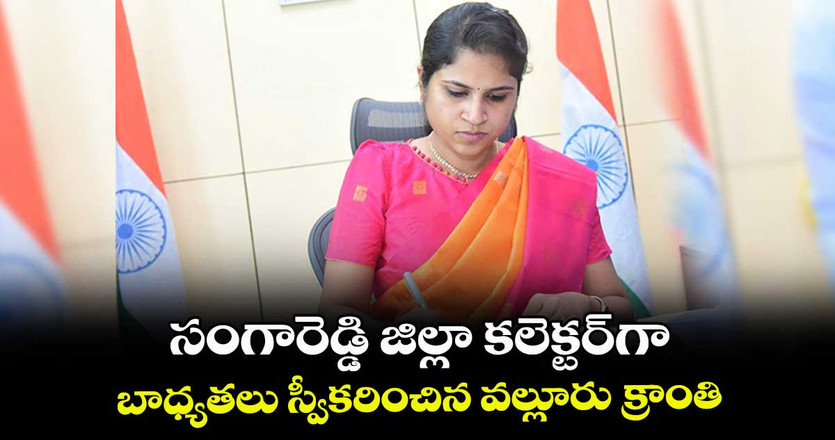 సంగారెడ్డి జిల్లా కలెక్టర్‌‌గా  బాధ్యతలు స్వీకరించిన వల్లూరు క్రాంతి