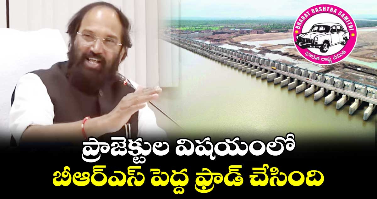 ప్రాజెక్టుల విషయంలో బీఆర్⁭⁬ఎస్ పెద్ద ఫ్రాడ్ చేసింది: మంత్రి ఉత్తమ్ 