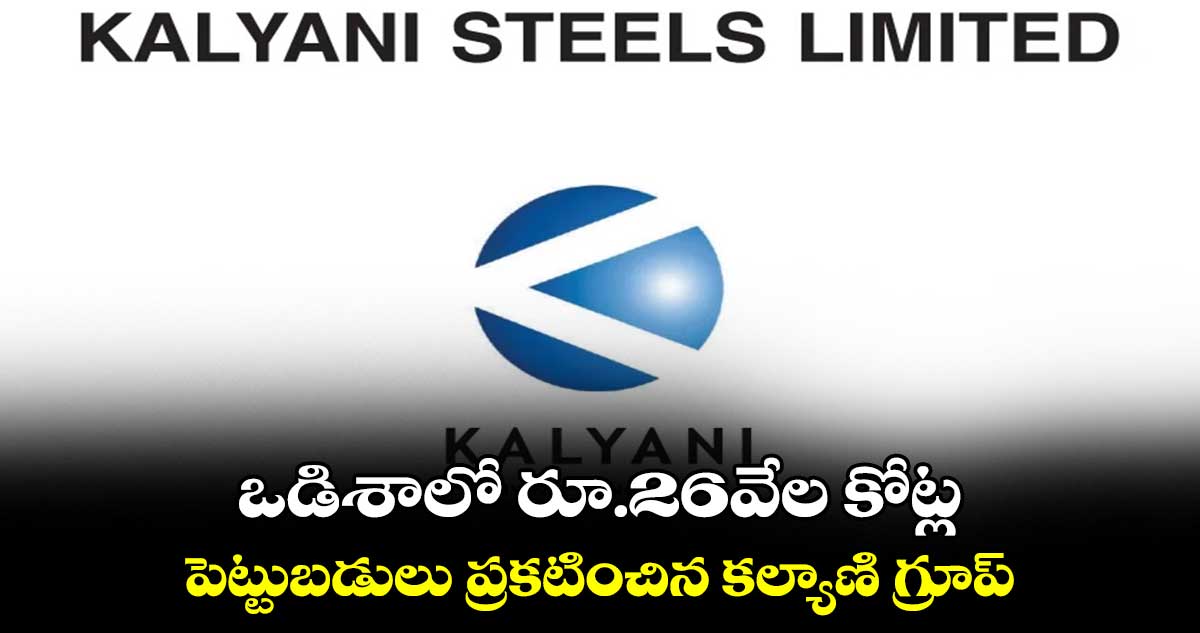 ఒడిశాలో రూ.26వేల కోట్ల .. పెట్టుబడులు ప్రకటించిన కల్యాణి గ్రూప్
