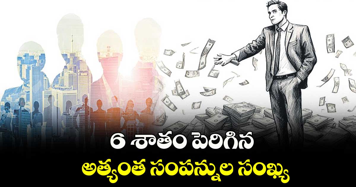 6 శాతం పెరిగిన అత్యంత సంపన్నుల సంఖ్య