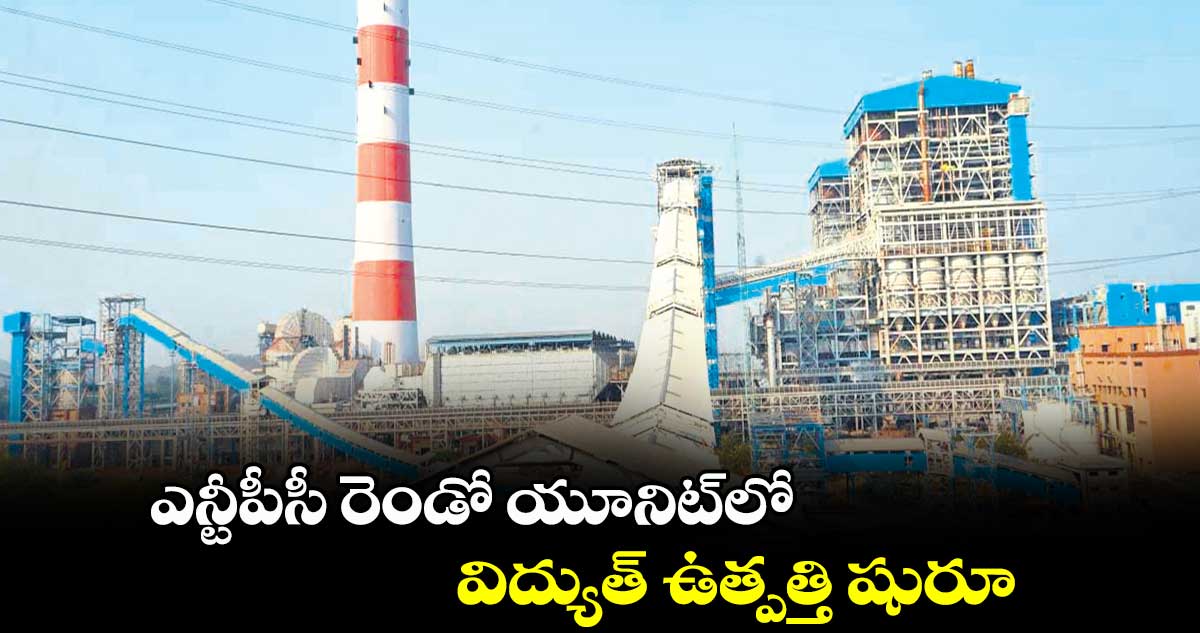 ఎన్టీపీసీ రెండో యూనిట్లో విద్యుత్ ఉత్పత్తి షురూ