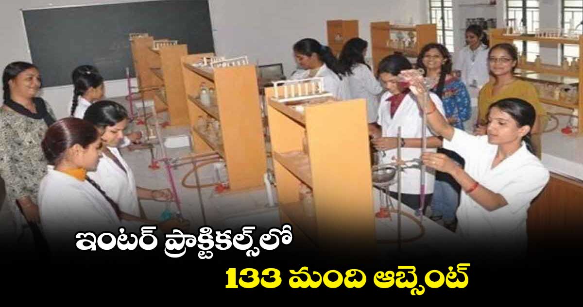 ఇంటర్​ ప్రాక్టికల్స్​లో 133 మంది ఆబ్సెంట్​