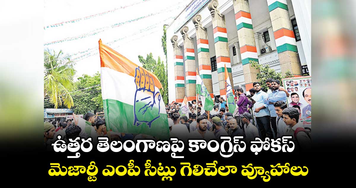  ఉత్తర తెలంగాణపై కాంగ్రెస్ ఫోకస్..మెజార్టీ ఎంపీ సీట్లు గెలిచేలా వ్యూహాలు