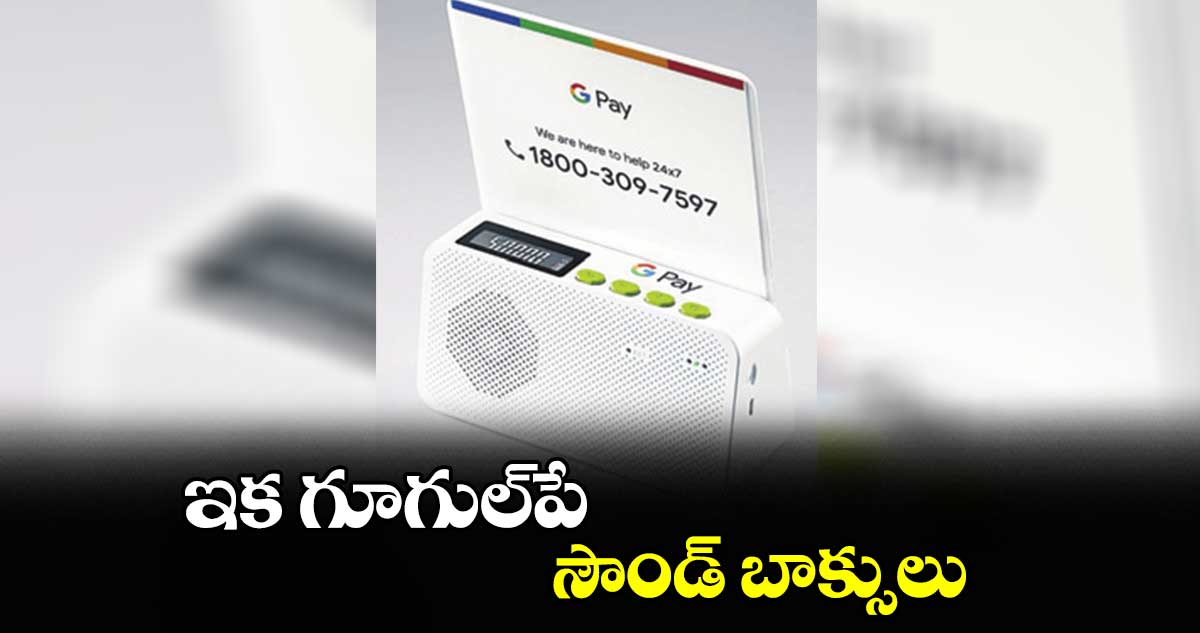 ఇక గూగుల్పే సౌండ్ బాక్సులు