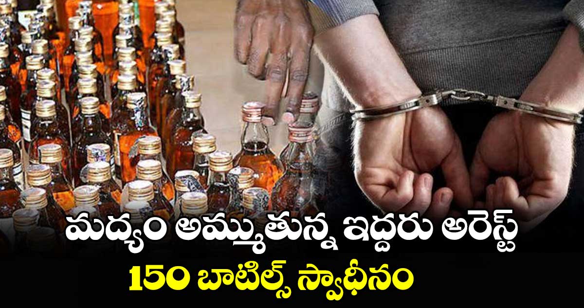 మద్యం అమ్ముతున్న ఇద్దరు అరెస్ట్ .. 150 బాటిల్స్ స్వాధీనం 