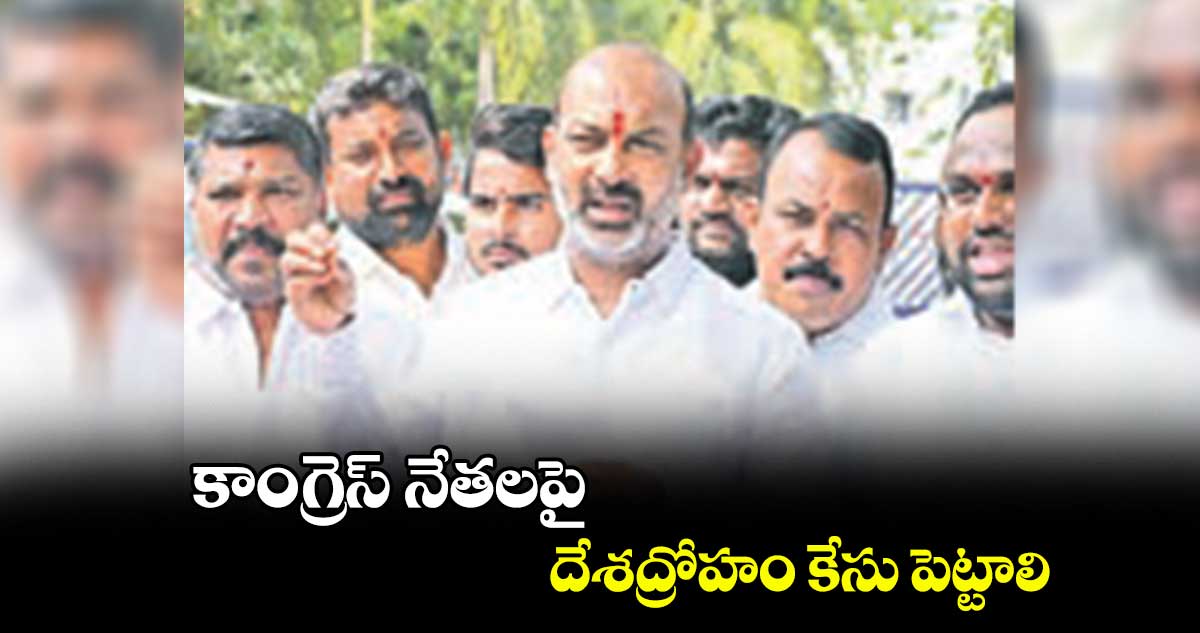 కాంగ్రెస్ నేతలపై దేశద్రోహం కేసు పెట్టాలి : బండి సంజయ్  