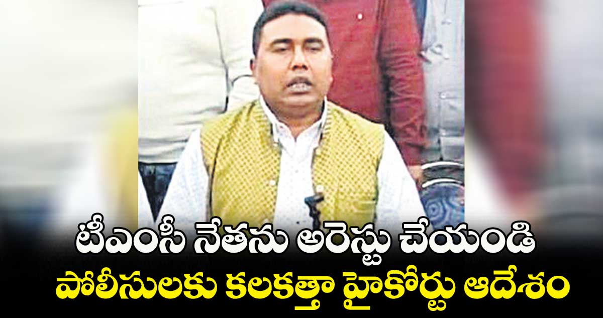 టీఎంసీ నేతను అరెస్టు చేయండి.. పోలీసులకు కలకత్తా హైకోర్టు ఆదేశం
