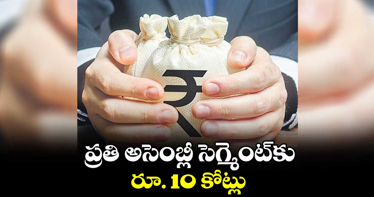 ప్రతి అసెంబ్లీ సెగ్మెంట్కు రూ. 10 కోట్లు