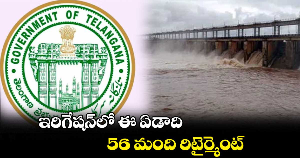 ఇరిగేషన్లో ఈ ఏడాది ..56 మంది రిటైర్మెంట్