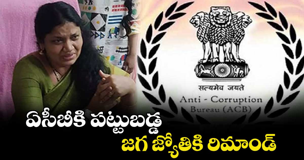 ఏసీబీకి పట్టుబడ్డ జగ జ్యోతికి రిమాండ్
