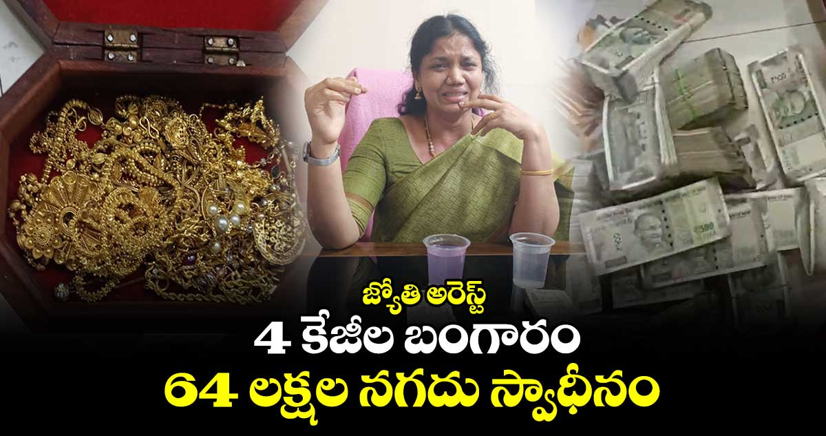 జ్యోతి అరెస్ట్..ఇంట్లో 4 కేజీల బంగారం,64 లక్షల నగదు స్వాధీనం