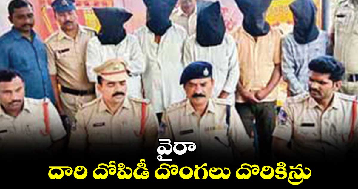‘వైరా’ దారి దోపిడీ దొంగలు దొరికిన్రు..