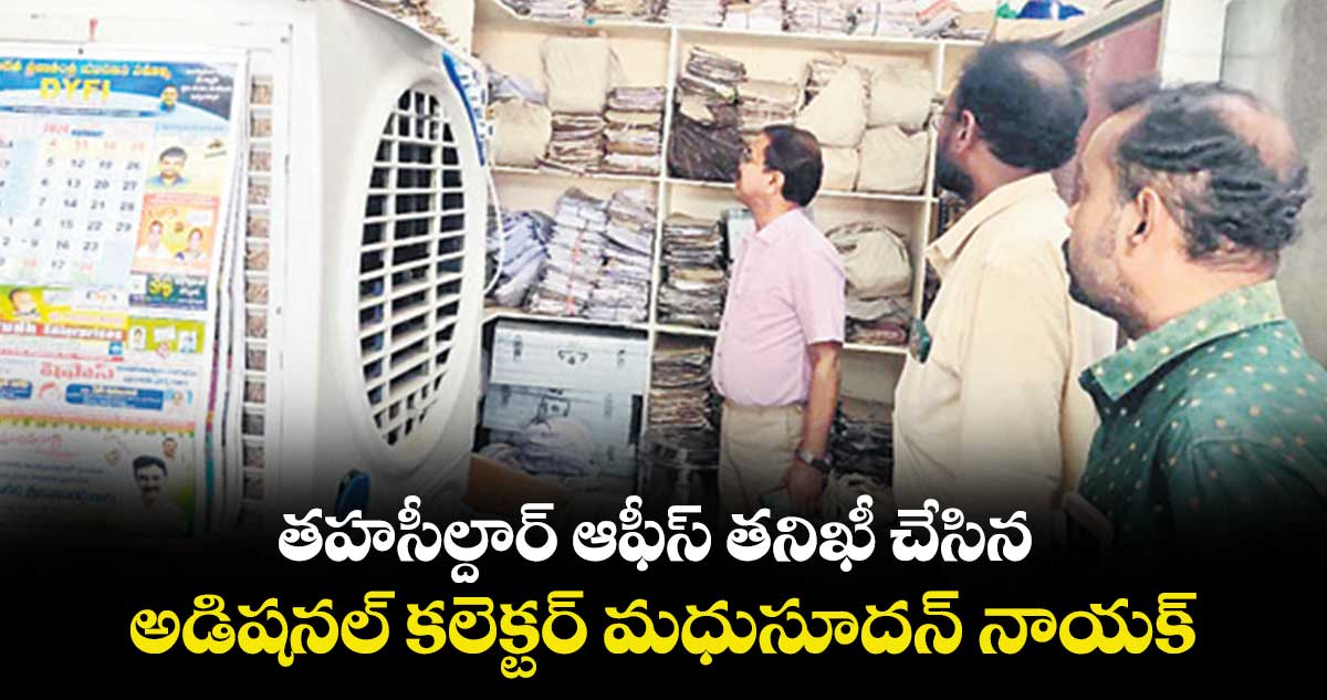 తహసీల్దార్ ఆఫీస్ తనిఖీ చేసిన అడిషనల్ కలెక్టర్ మధుసూదన్ నాయక్