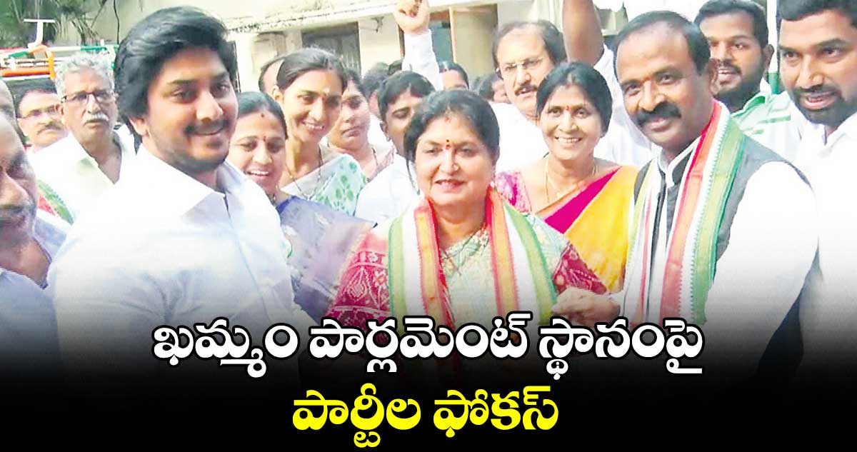 ఖమ్మం పార్లమెంట్ స్థానంపై పార్టీల ఫోకస్​  