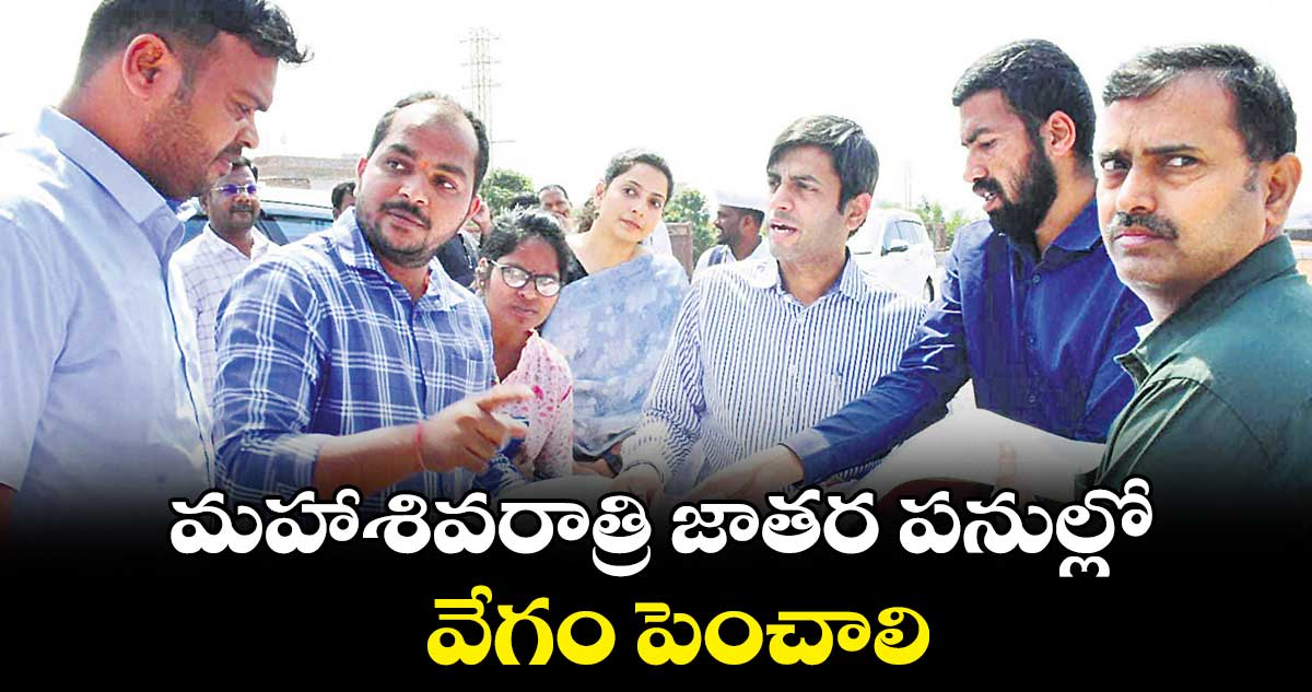 మహాశివరాత్రి జాతర పనుల్లో వేగం పెంచాలి  : అనురాగ్ జయంతి