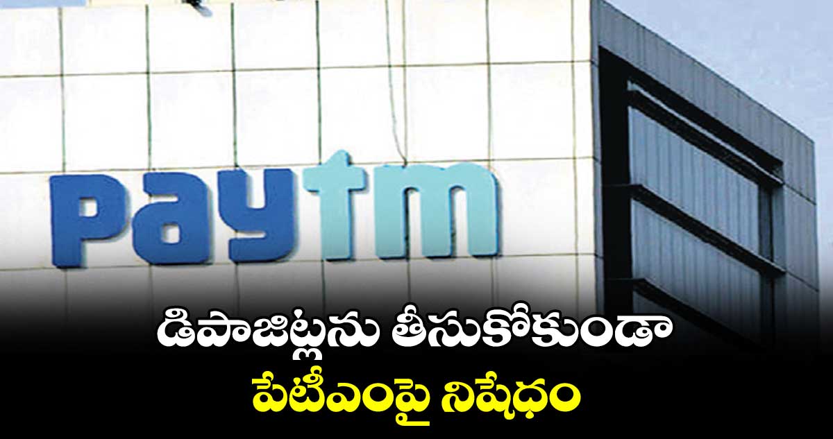 డిపాజిట్లను తీసుకోకుండా పేటీఎంపై నిషేధం