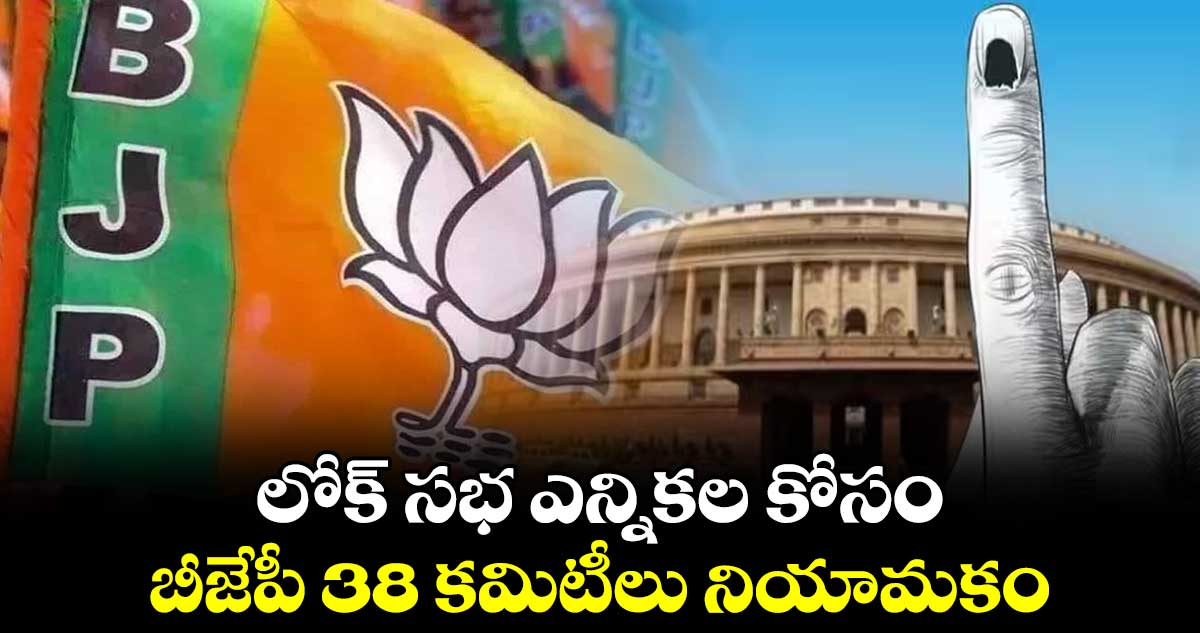లోక్​ సభ ఎన్నికల కోసం బీజేపీ 38 కమిటీలు నియామకం
