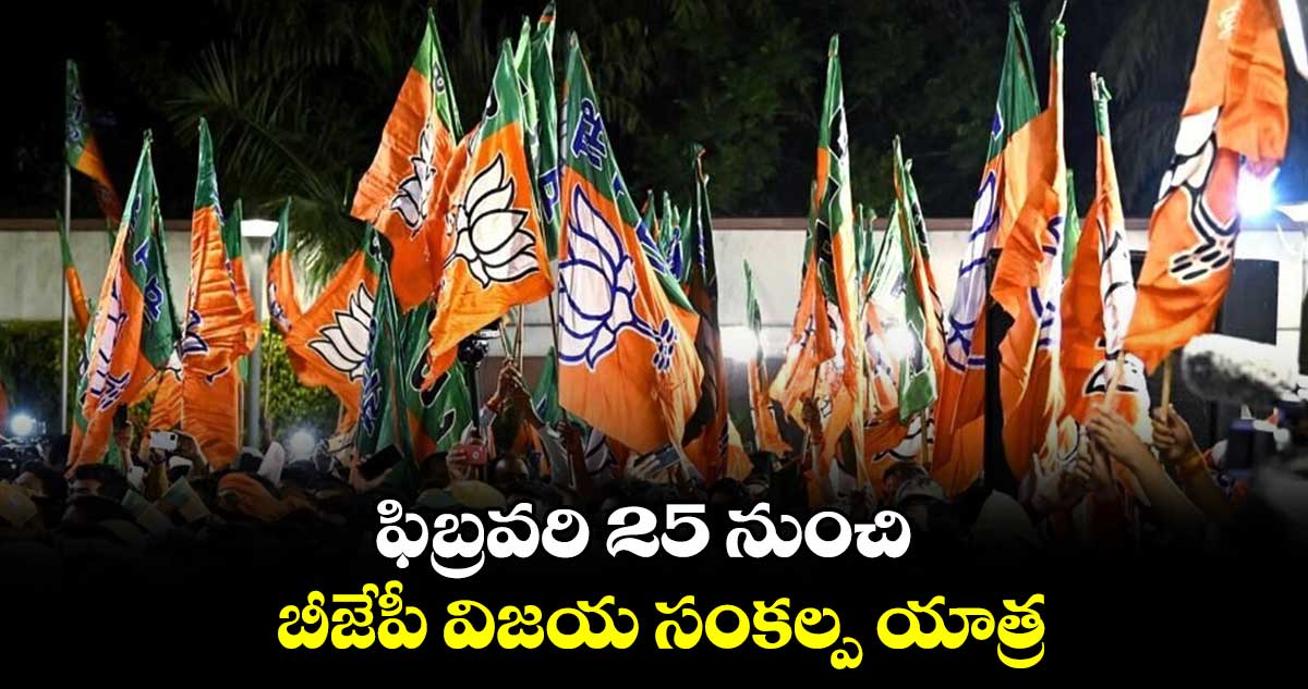 ఫిబ్రవరి 25 నుంచి బీజేపీ విజయ సంకల్ప యాత్ర