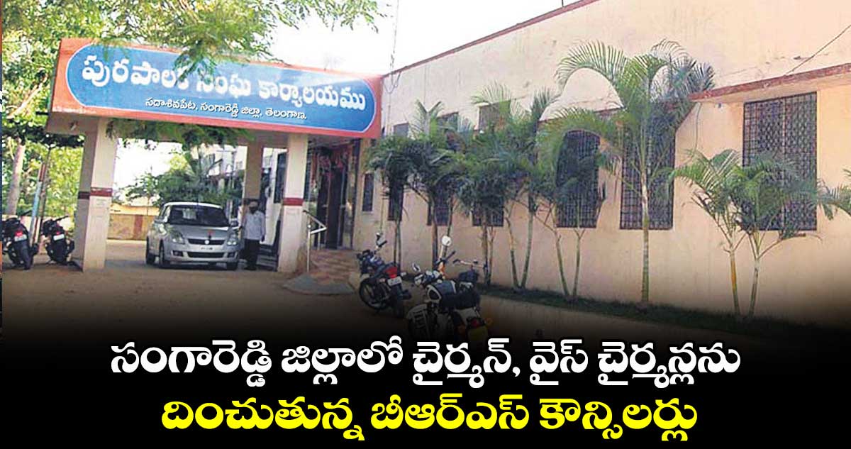 సంగారెడ్డి జిల్లాలో చైర్మన్, వైస్ చైర్మన్లను దించుతున్న బీఆర్ఎస్ కౌన్సిలర్లు