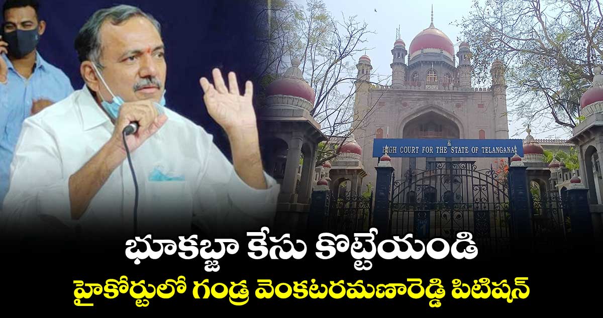 భూకబ్జా కేసు కొట్టేయండి .. హైకోర్టులో గండ్ర వెంకటరమణారెడ్డి పిటిషన్