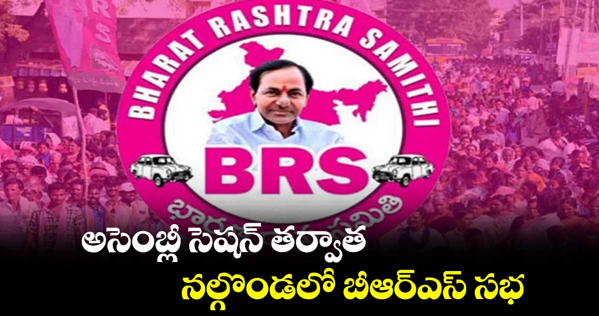 అసెంబ్లీ సెషన్ తర్వాత నల్గొండలో బీఆర్ఎస్ సభ