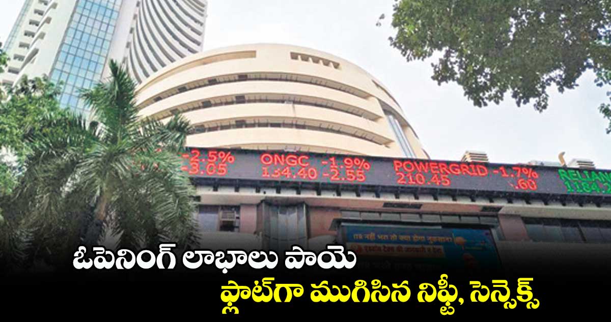ఓపెనింగ్ లాభాలు పాయె .. ఫ్లాట్గా ముగిసిన నిఫ్టీ, సెన్సెక్స్