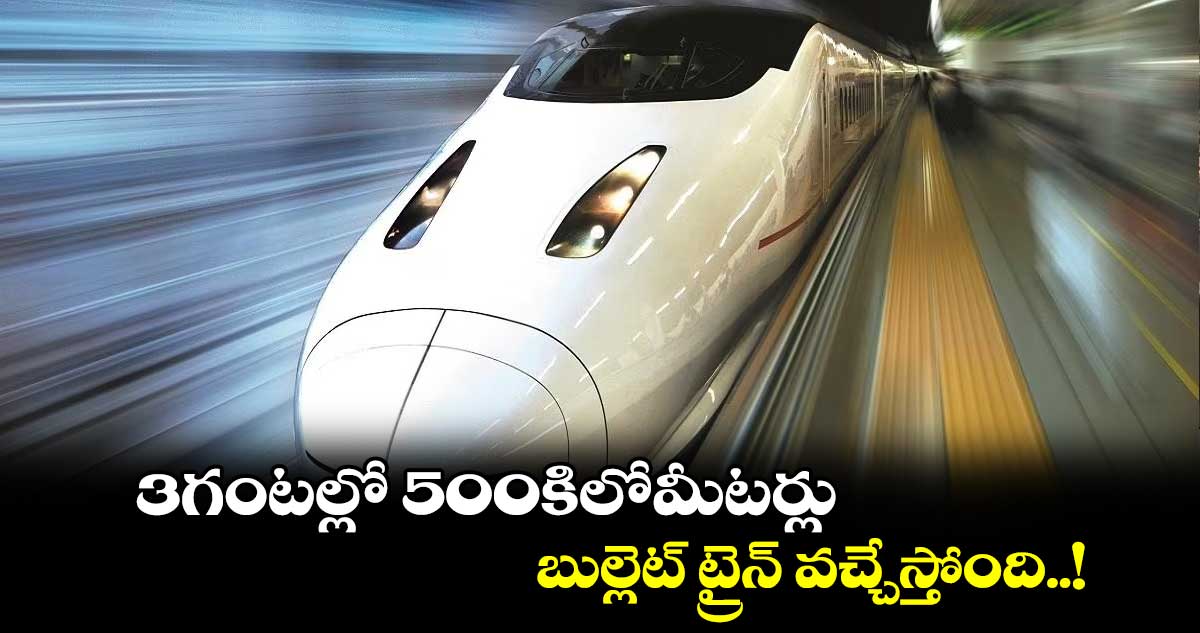3గంటల్లో 500కిలోమీటర్లు - బుల్లెట్ ట్రైన్ వచ్చేస్తోంది..!