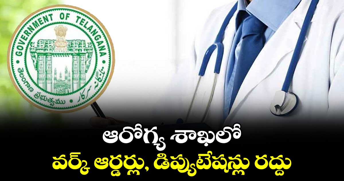 ఆరోగ్య శాఖలో వర్క్ ఆర్డర్లు, డిప్యుటేషన్లు రద్దు