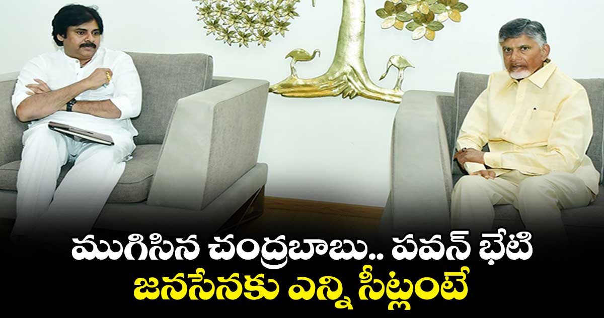 ముగిసిన చంద్రబాబు.. పవన్ భేటి... జనసేనకు ఎన్ని సీట్లంటే...